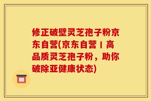 修正破壁灵芝孢子粉京东自营(京东自营丨高品质灵芝孢子粉,助你破除亚健康状态)
