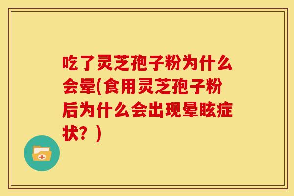 吃了灵芝孢子粉为什么会晕(食用灵芝孢子粉后为什么会出现晕眩症状?)