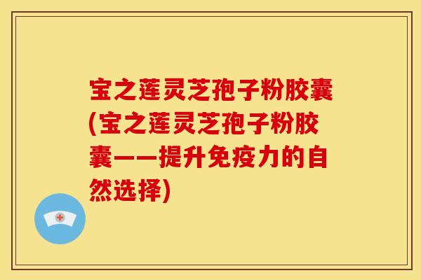 宝之莲灵芝孢子粉胶囊(宝之莲灵芝孢子粉胶囊——提升免疫力的自然选择)