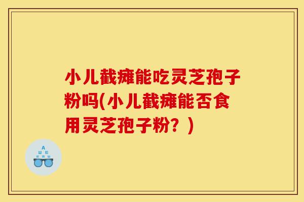 小儿截瘫能吃灵芝孢子粉吗(小儿截瘫能否食用灵芝孢子粉?)