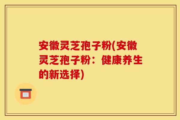 安徽灵芝孢子粉(安徽灵芝孢子粉：健康养生的新选择)