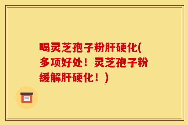 喝灵芝孢子粉肝硬化(多项好处!灵芝孢子粉缓解肝硬化!)