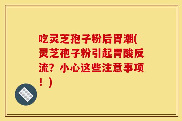 吃灵芝孢子粉后胃潮(灵芝孢子粉引起胃酸反流?小心这些注意事项!)