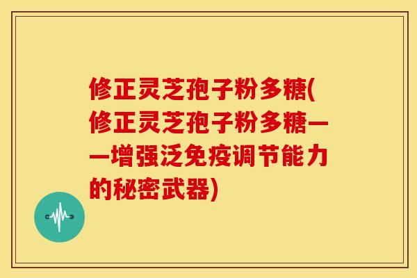 修正灵芝孢子粉多糖(修正灵芝孢子粉多糖——增强泛免疫调节能力的秘密武器)
