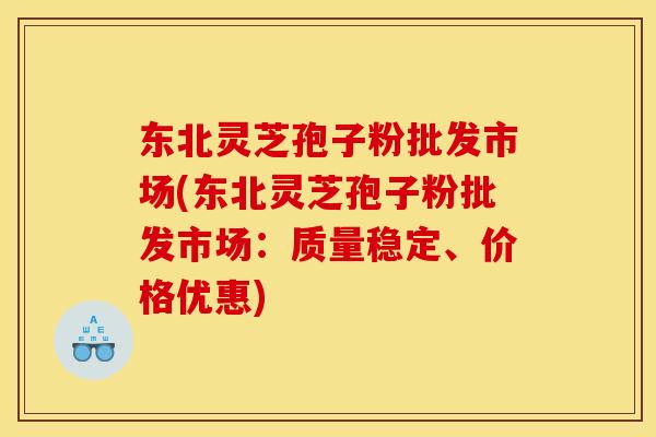东北灵芝孢子粉批发市场(东北灵芝孢子粉批发市场：质量稳定、价格优惠)