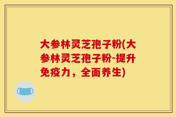 大参林灵芝孢子粉(大参林灵芝孢子粉-提升免疫力,全面养生)