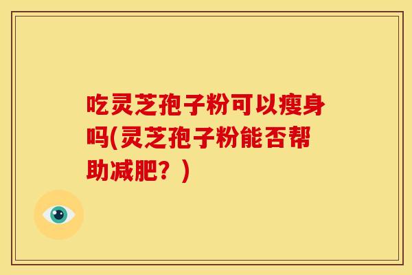 吃灵芝孢子粉可以瘦身吗(灵芝孢子粉能否帮助减肥?)