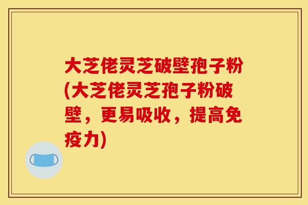 大芝佬灵芝破壁孢子粉(大芝佬灵芝孢子粉破壁,更易吸收,提高免疫力)
