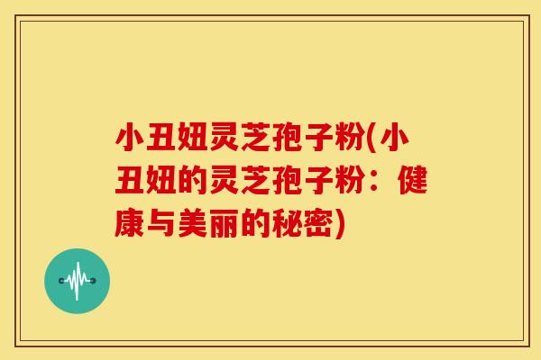 小丑妞灵芝孢子粉(小丑妞的灵芝孢子粉:健康与美丽的秘密)