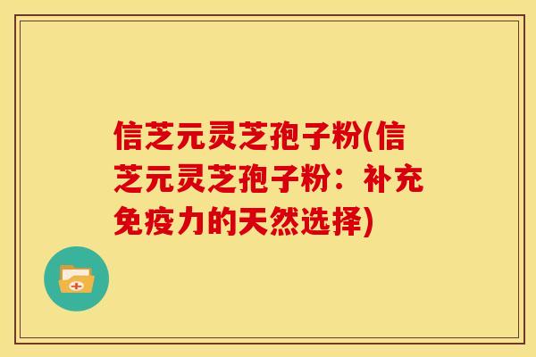 信芝元灵芝孢子粉(信芝元灵芝孢子粉:补充免疫力的天然选择)