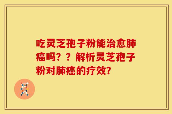 吃灵芝孢子粉能治愈肺癌吗??解析灵芝孢子粉对肺癌的疗效?