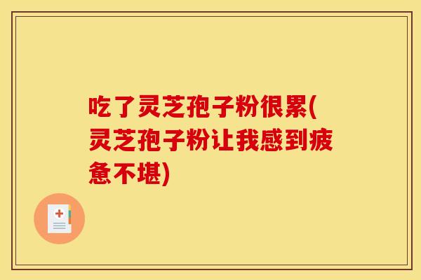 吃了灵芝孢子粉很累(灵芝孢子粉让我感到疲惫不堪)
