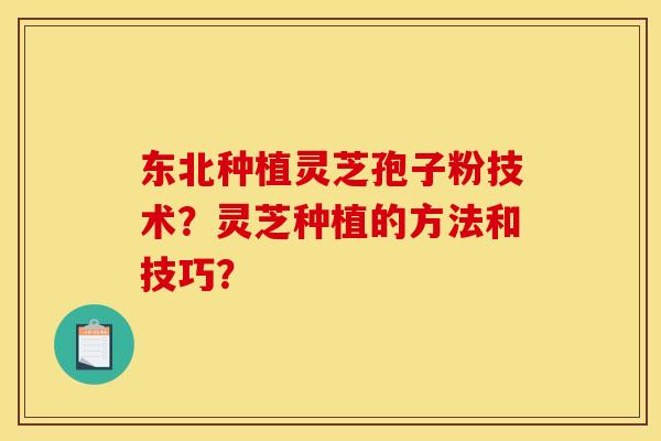 东北种植灵芝孢子粉技术?灵芝种植的方法和技巧?