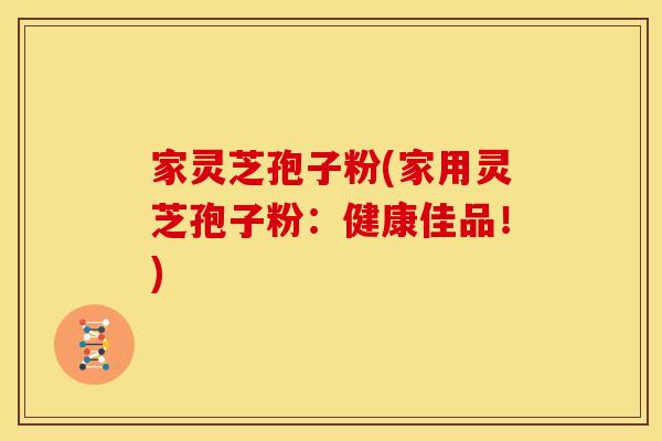 家灵芝孢子粉(家用灵芝孢子粉:健康佳品!)