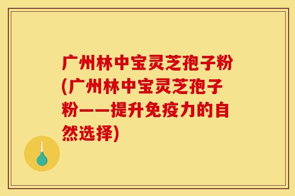 广州林中宝灵芝孢子粉(广州林中宝灵芝孢子粉——提升免疫力的自然选择)