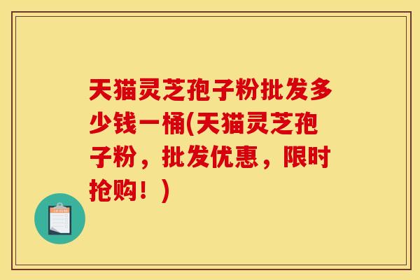 天猫灵芝孢子粉批发多少钱一桶(天猫灵芝孢子粉,批发优惠,限时抢购!)