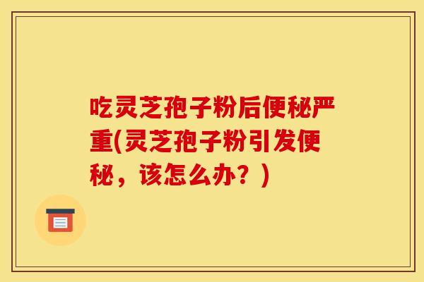吃灵芝孢子粉后便秘严重(灵芝孢子粉引发便秘,该怎么办?)
