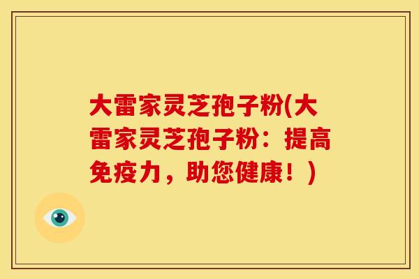 大雷家灵芝孢子粉(大雷家灵芝孢子粉:提高免疫力,助您健康!)
