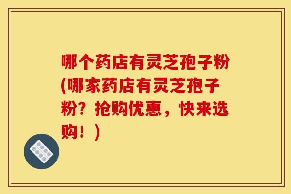 哪个药店有灵芝孢子粉(哪家药店有灵芝孢子粉？抢购优惠，快来选购！)