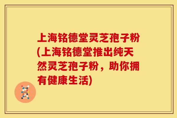 上海铭德堂灵芝孢子粉(上海铭德堂推出纯天然灵芝孢子粉，助你拥有健康生活)