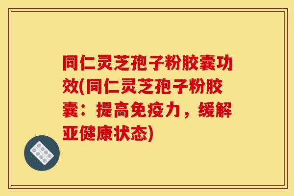 同仁灵芝孢子粉胶囊功效(同仁灵芝孢子粉胶囊:提高免疫力,缓解亚健康状态)