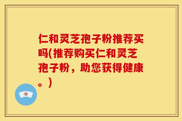 仁和灵芝孢子粉推荐买吗(推荐购买仁和灵芝孢子粉,助您获得健康。)