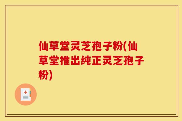 仙草堂灵芝孢子粉(仙草堂推出纯正灵芝孢子粉)