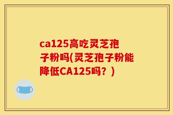 ca125高吃灵芝孢子粉吗(灵芝孢子粉能降低CA125吗?)