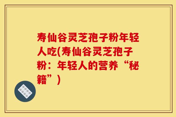 寿仙谷灵芝孢子粉年轻人吃(寿仙谷灵芝孢子粉:年轻人的营养“秘籍”)