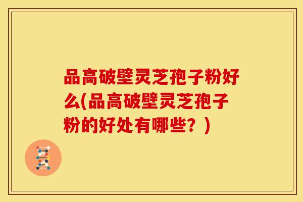 品高破壁灵芝孢子粉好么(品高破壁灵芝孢子粉的好处有哪些?)