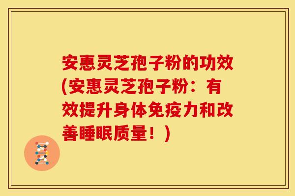 安惠灵芝孢子粉的功效(安惠灵芝孢子粉：有效提升身体免疫力和改善睡眠质量！)