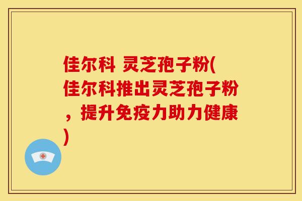 佳尔科 灵芝孢子粉(佳尔科推出灵芝孢子粉,提升免疫力助力健康)