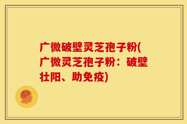 广微破壁灵芝孢子粉(广微灵芝孢子粉:破壁壮阳、助免疫)