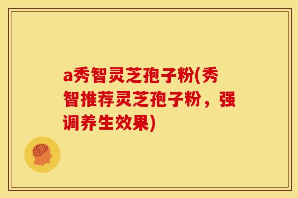 a秀智灵芝孢子粉(秀智推荐灵芝孢子粉,强调养生效果)