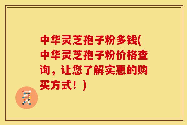 中华灵芝孢子粉多钱(中华灵芝孢子粉价格查询，让您了解实惠的购买方式！)