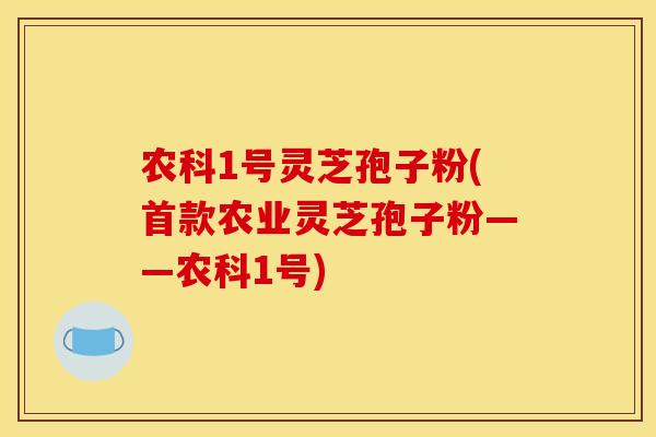 农科1号灵芝孢子粉(首款农业灵芝孢子粉——农科1号)