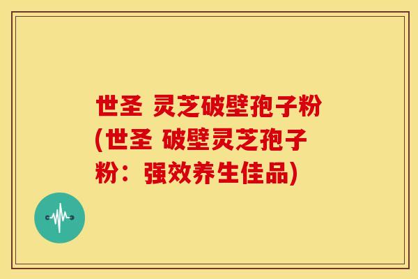 世圣 灵芝破壁孢子粉(世圣 破壁灵芝孢子粉：强效养生佳品)