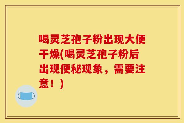 喝灵芝孢子粉出现大便干燥(喝灵芝孢子粉后出现便秘现象,需要注意!)