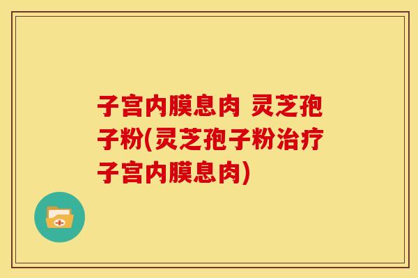 子宫内膜息肉 灵芝孢子粉(灵芝孢子粉治疗子宫内膜息肉)