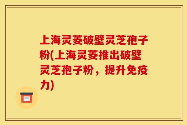 上海灵菱破壁灵芝孢子粉(上海灵菱推出破壁灵芝孢子粉,提升免疫力)