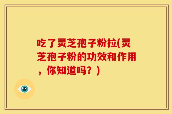 吃了灵芝孢子粉拉(灵芝孢子粉的功效和作用，你知道吗？)