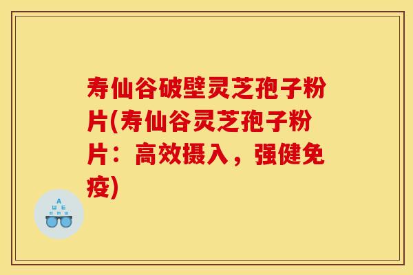 寿仙谷破壁灵芝孢子粉片(寿仙谷灵芝孢子粉片:高效摄入,强健免疫)