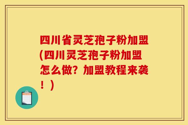 四川省灵芝孢子粉加盟(四川灵芝孢子粉加盟怎么做?加盟教程来袭!)