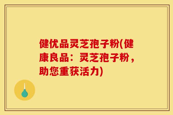 健优品灵芝孢子粉(健康良品：灵芝孢子粉，助您重获活力)