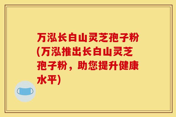 万泓长白山灵芝孢子粉(万泓推出长白山灵芝孢子粉,助您提升健康水平)