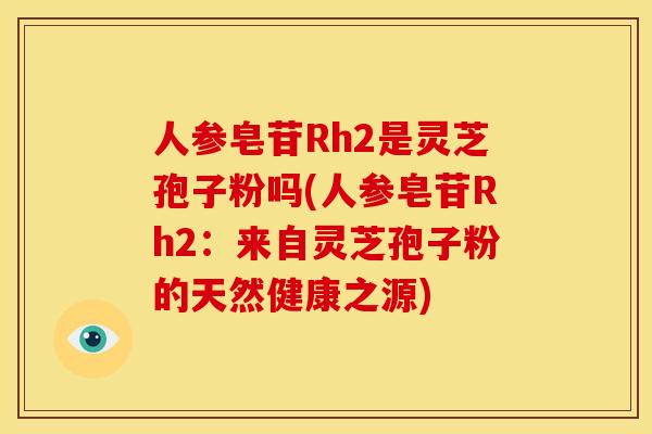 人参皂苷Rh2是灵芝孢子粉吗(人参皂苷Rh2：来自灵芝孢子粉的天然健康之源)