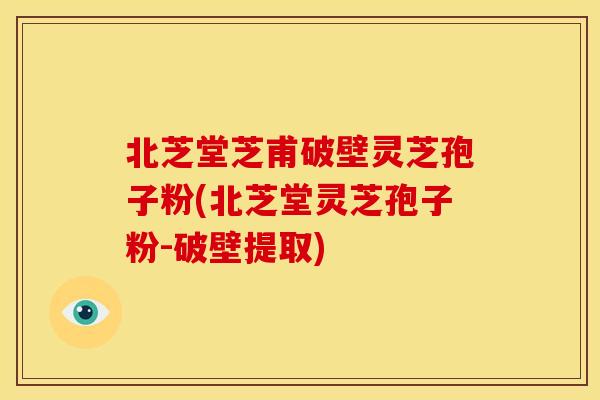 北芝堂芝甫破壁灵芝孢子粉(北芝堂灵芝孢子粉-破壁提取)