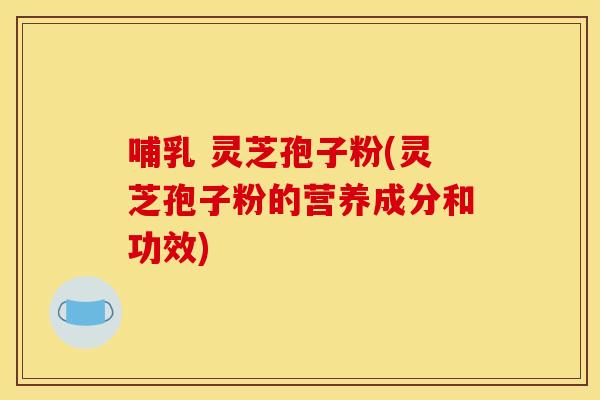 哺乳 灵芝孢子粉(灵芝孢子粉的营养成分和功效)