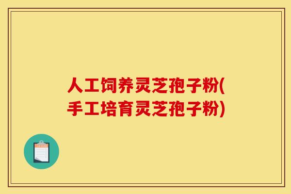 人工饲养灵芝孢子粉(手工培育灵芝孢子粉)