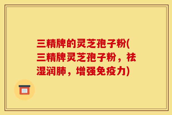 三精牌的灵芝孢子粉(三精牌灵芝孢子粉,祛湿润肺,增强免疫力)
